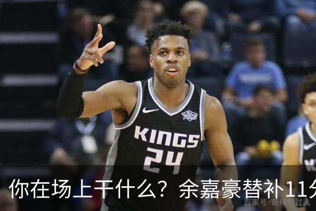 你在场上干什么？余嘉豪替补11分钟仅有1帽 一次出手都没有